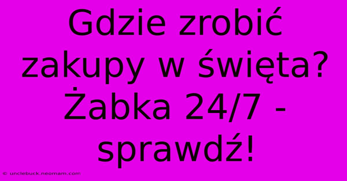 Gdzie Zrobić Zakupy W Święta? Żabka 24/7 - Sprawdź!