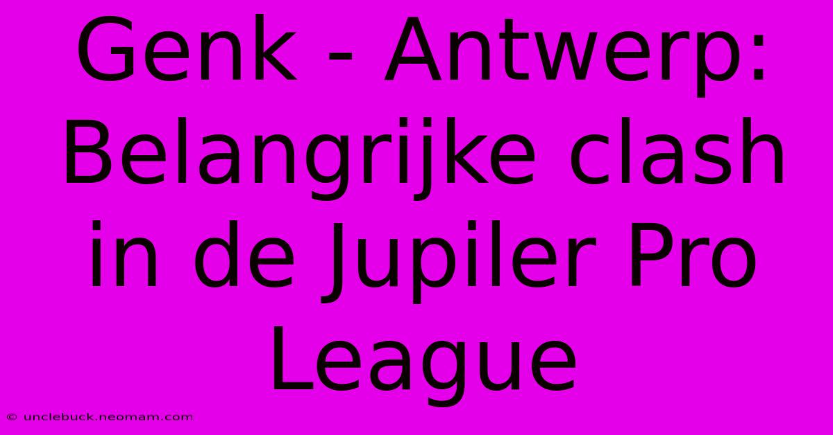 Genk - Antwerp: Belangrijke Clash In De Jupiler Pro League