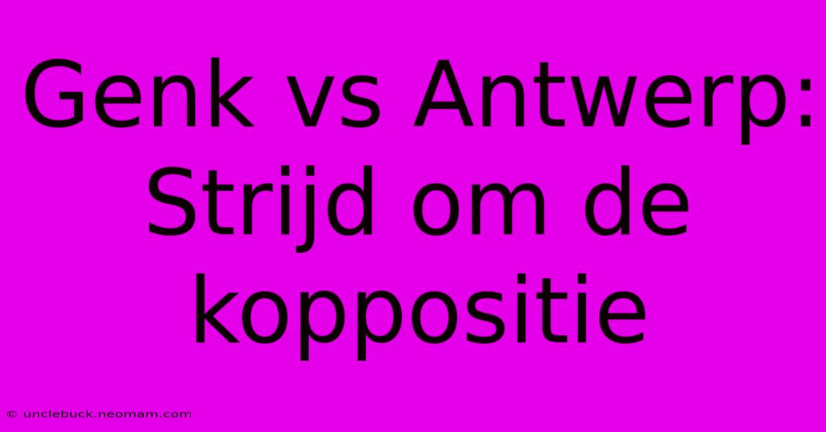 Genk Vs Antwerp: Strijd Om De Koppositie