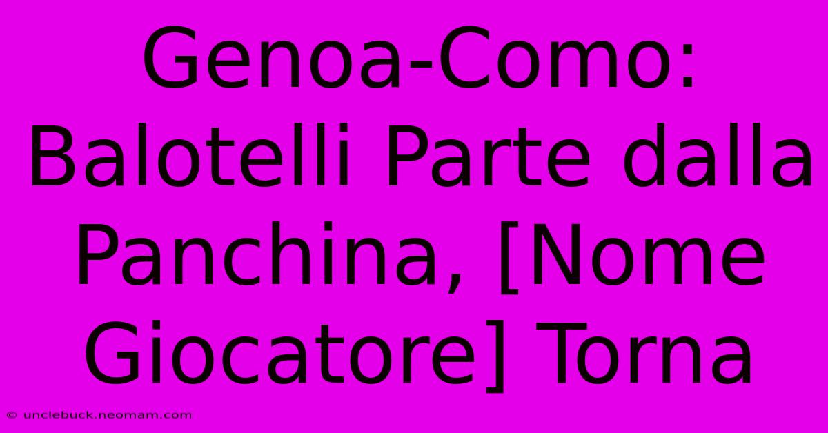 Genoa-Como: Balotelli Parte Dalla Panchina, [Nome Giocatore] Torna 