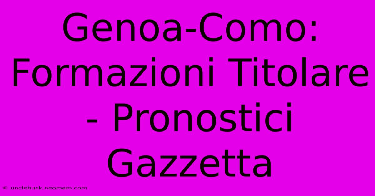 Genoa-Como: Formazioni Titolare - Pronostici Gazzetta