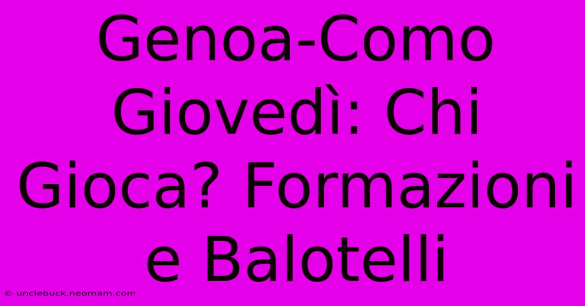 Genoa-Como Giovedì: Chi Gioca? Formazioni E Balotelli