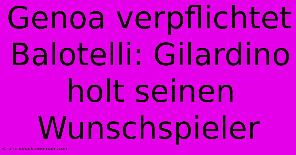 Genoa Verpflichtet Balotelli: Gilardino Holt Seinen Wunschspieler