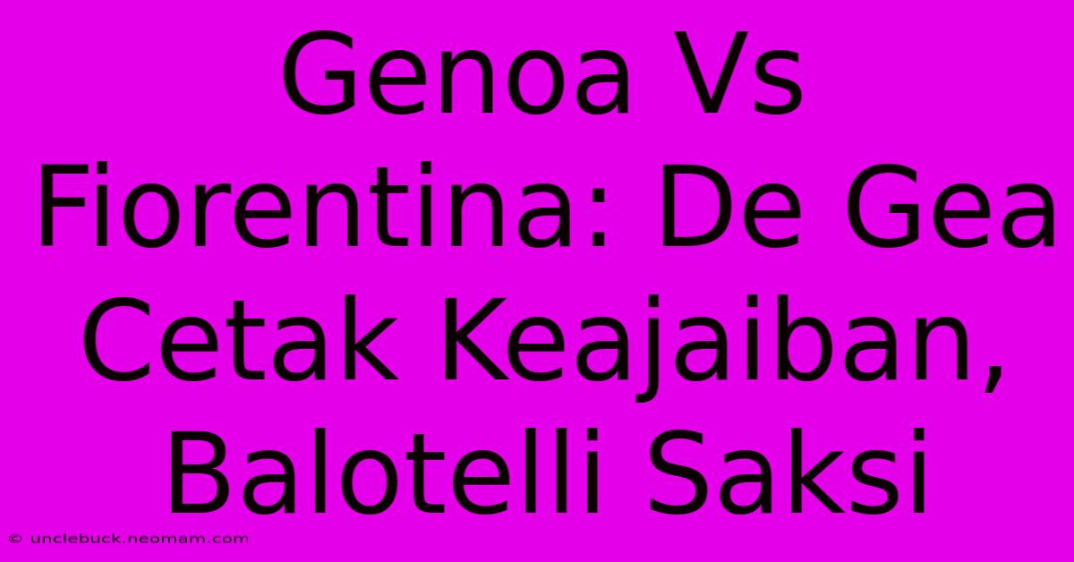 Genoa Vs Fiorentina: De Gea Cetak Keajaiban, Balotelli Saksi