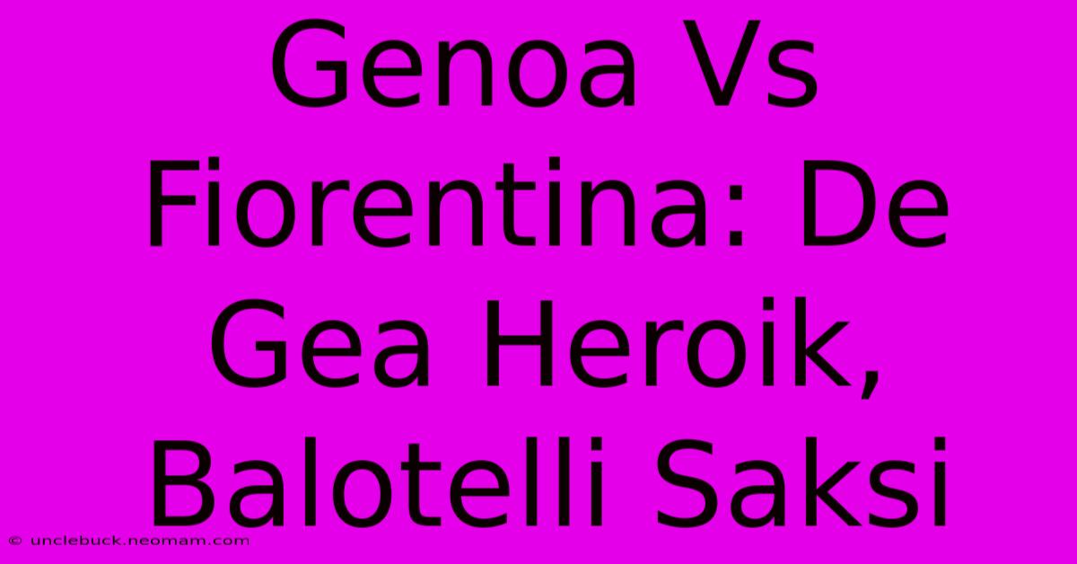 Genoa Vs Fiorentina: De Gea Heroik, Balotelli Saksi