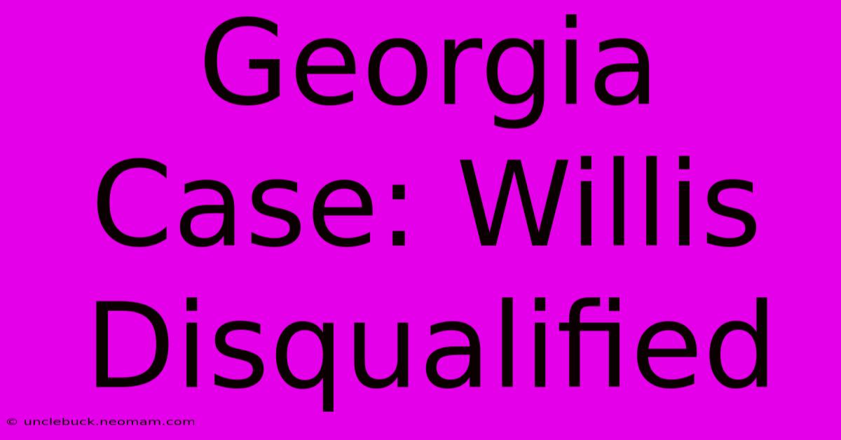 Georgia Case: Willis Disqualified