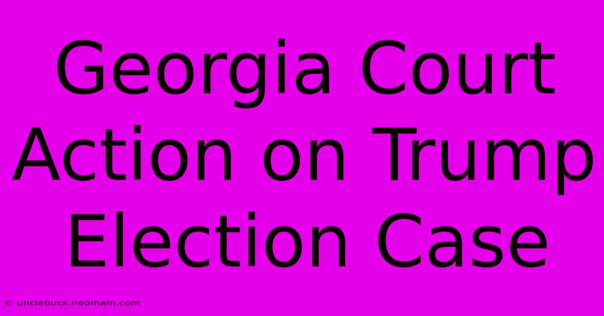 Georgia Court Action On Trump Election Case