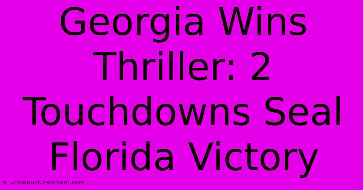 Georgia Wins Thriller: 2 Touchdowns Seal Florida Victory