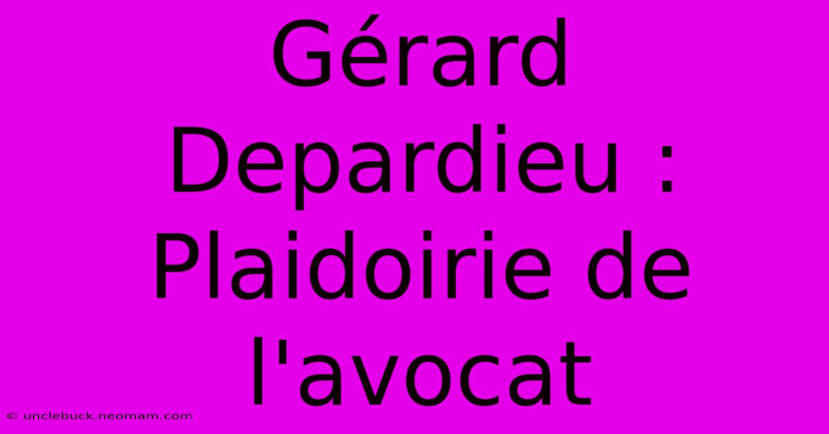 Gérard Depardieu : Plaidoirie De L'avocat 