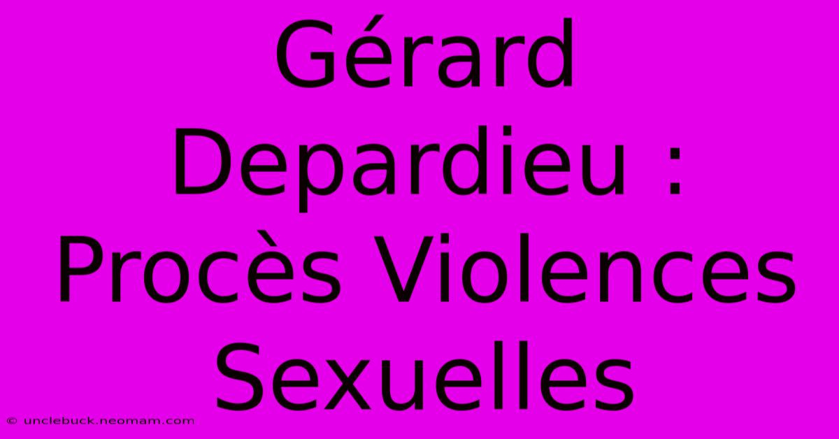 Gérard Depardieu : Procès Violences Sexuelles