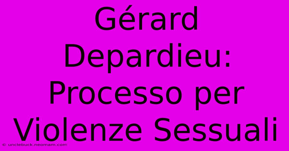 Gérard Depardieu: Processo Per Violenze Sessuali