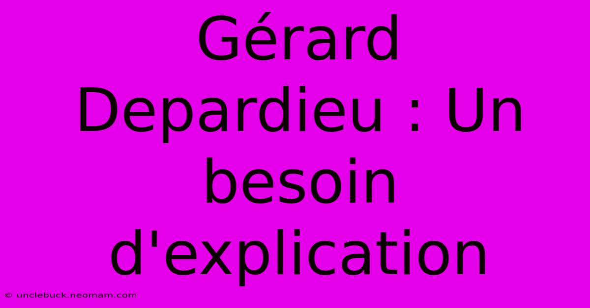 Gérard Depardieu : Un Besoin D'explication