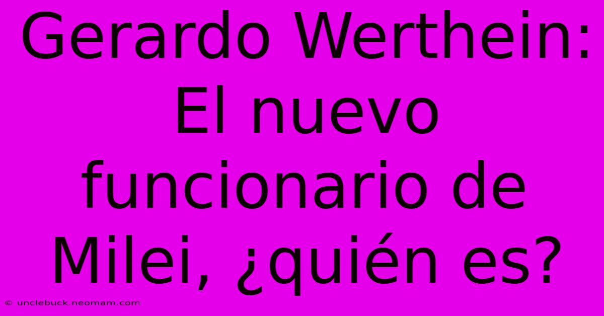 Gerardo Werthein: El Nuevo Funcionario De Milei, ¿quién Es?