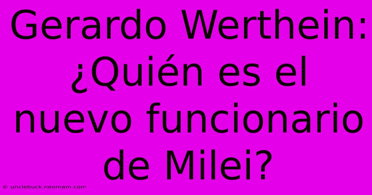 Gerardo Werthein: ¿Quién Es El Nuevo Funcionario De Milei?