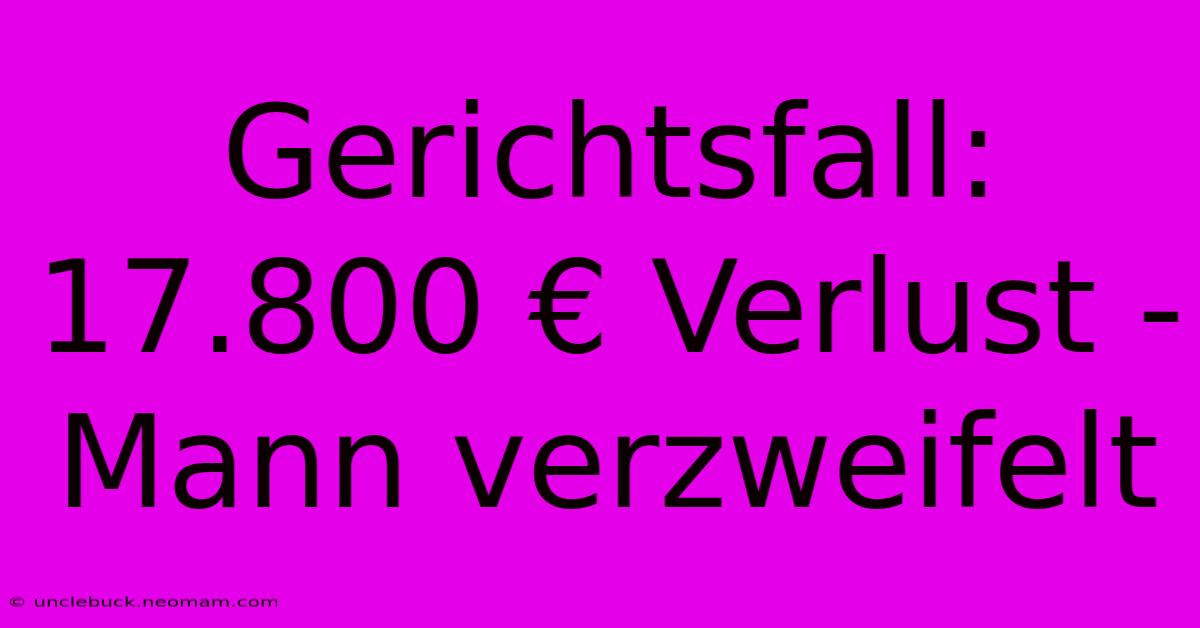 Gerichtsfall: 17.800 € Verlust - Mann Verzweifelt