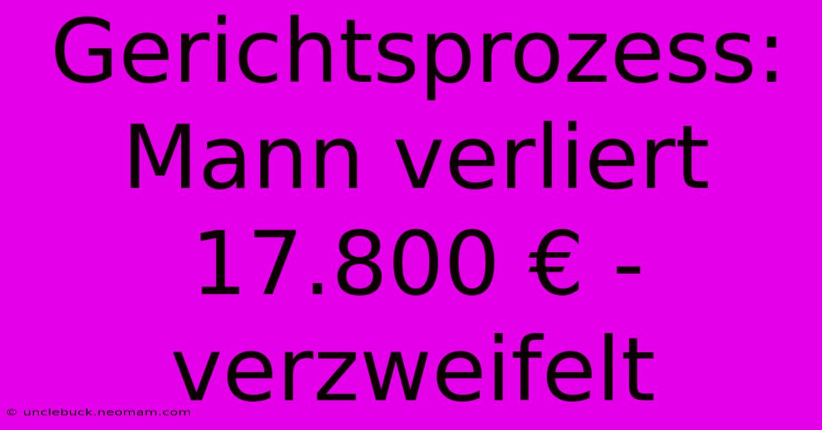 Gerichtsprozess: Mann Verliert 17.800 € - Verzweifelt