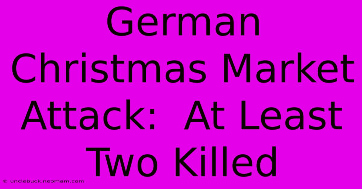 German Christmas Market Attack:  At Least Two Killed