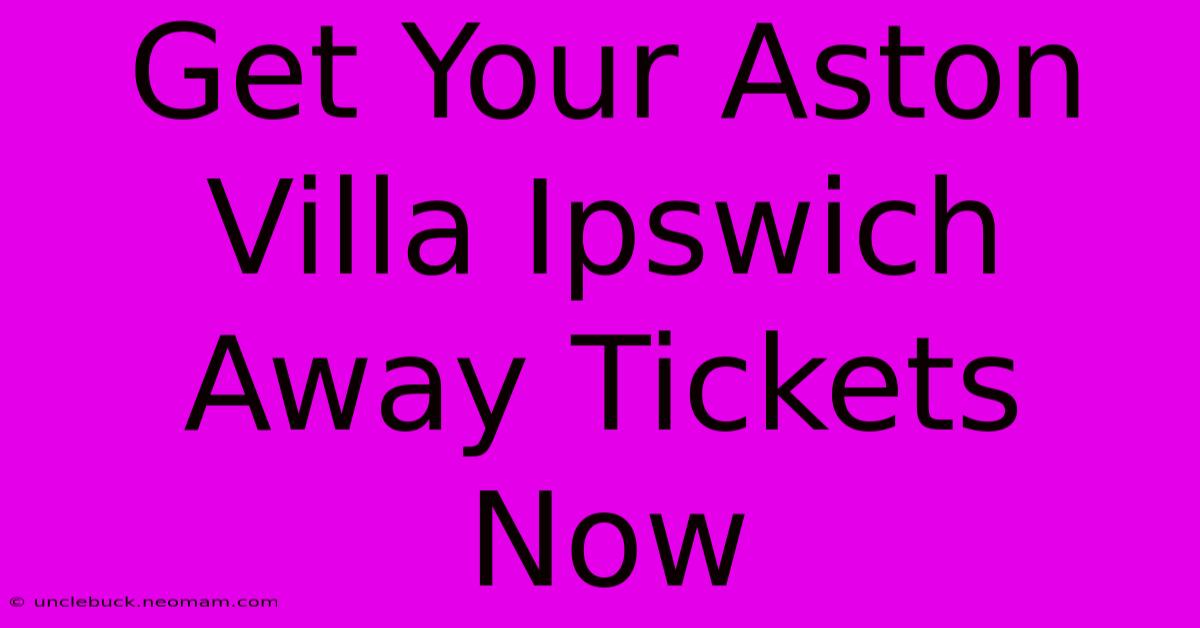 Get Your Aston Villa Ipswich Away Tickets Now