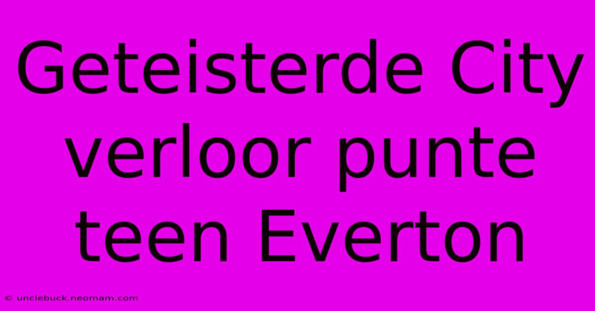 Geteisterde City Verloor Punte Teen Everton