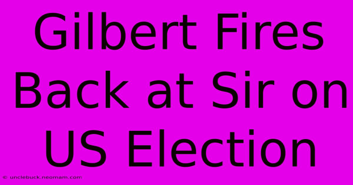 Gilbert Fires Back At Sir On US Election