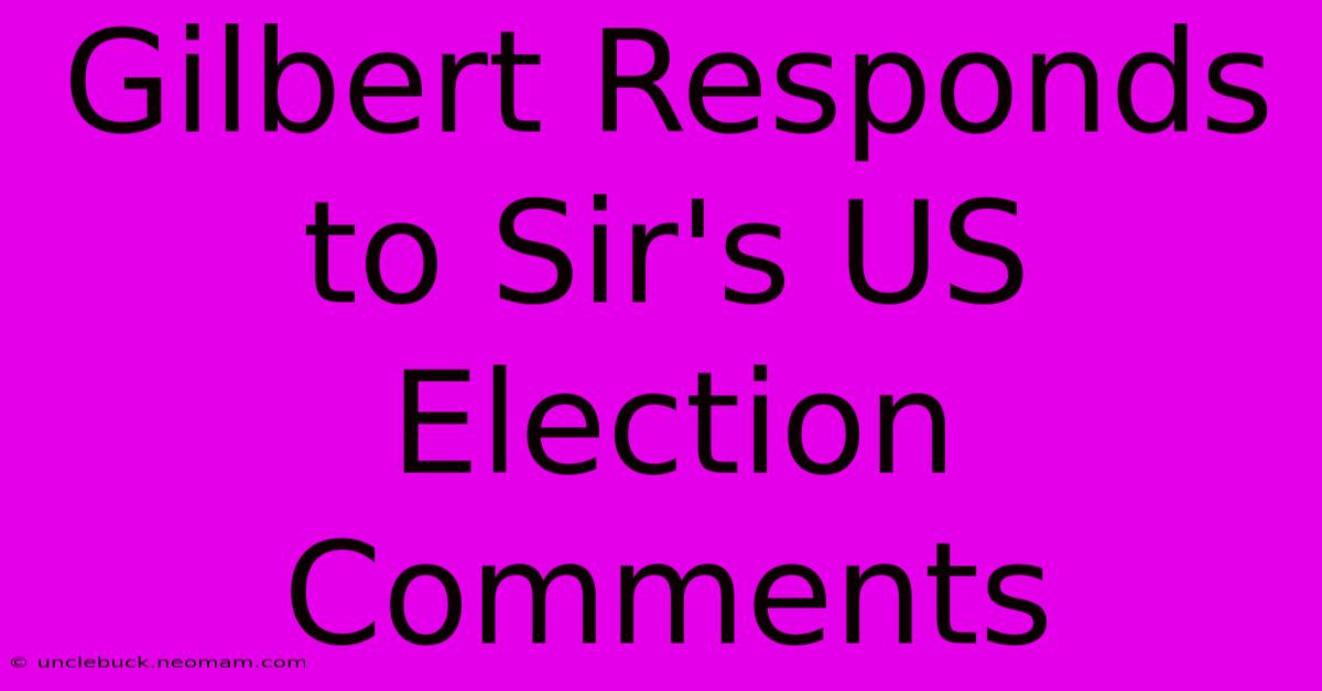 Gilbert Responds To Sir's US Election Comments