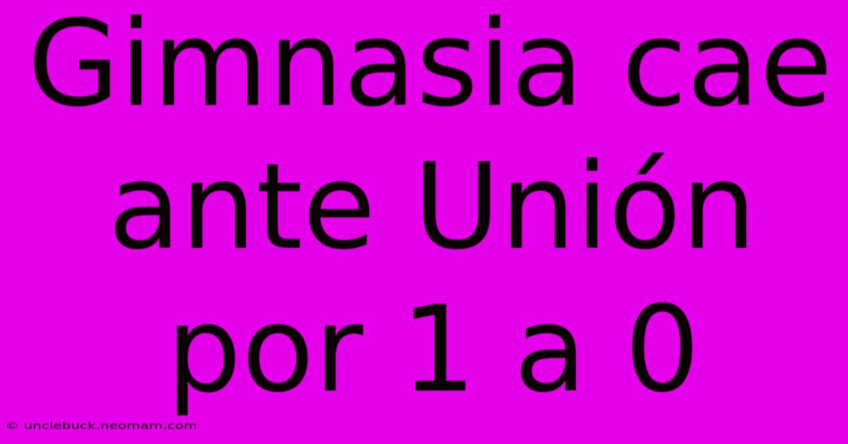 Gimnasia Cae Ante Unión Por 1 A 0