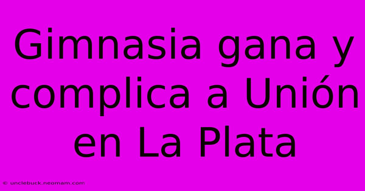 Gimnasia Gana Y Complica A Unión En La Plata 