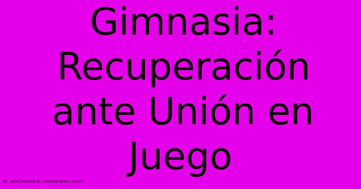 Gimnasia: Recuperación Ante Unión En Juego