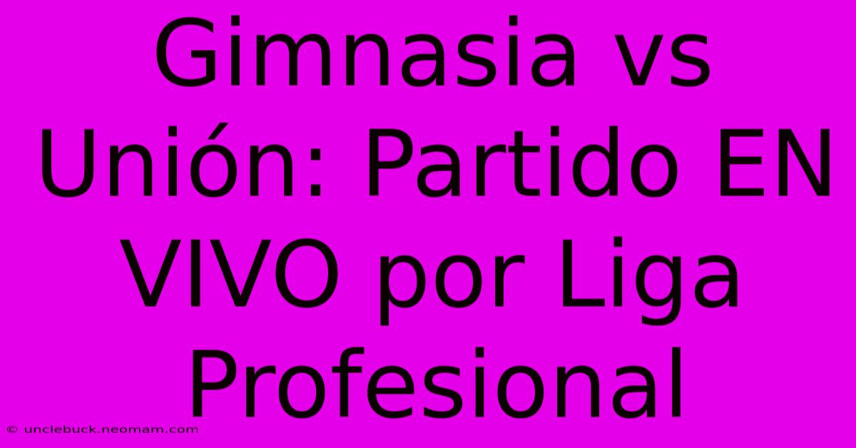 Gimnasia Vs Unión: Partido EN VIVO Por Liga Profesional 