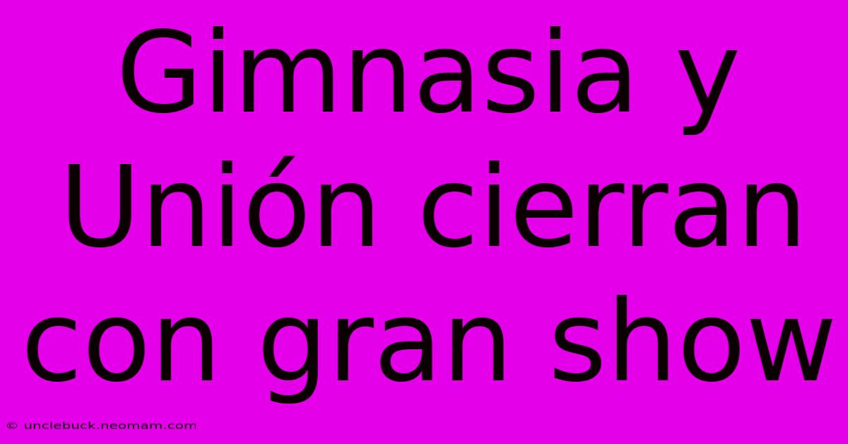 Gimnasia Y Unión Cierran Con Gran Show