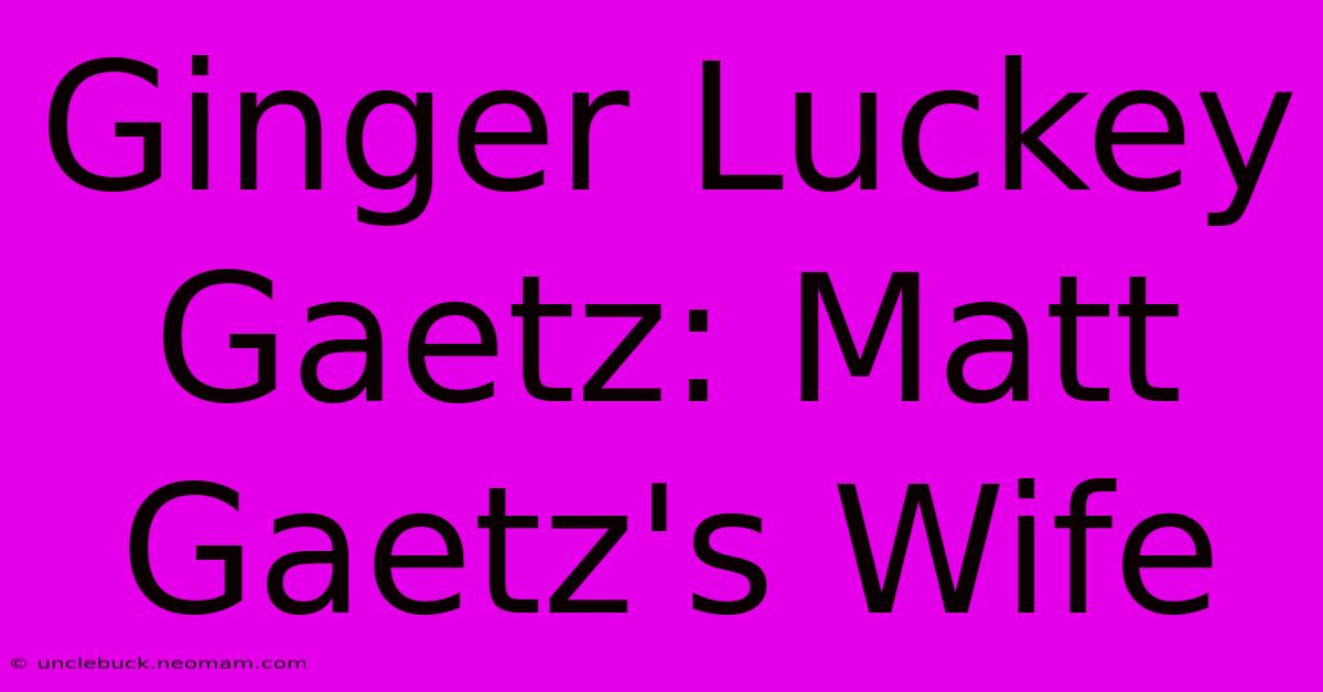 Ginger Luckey Gaetz: Matt Gaetz's Wife