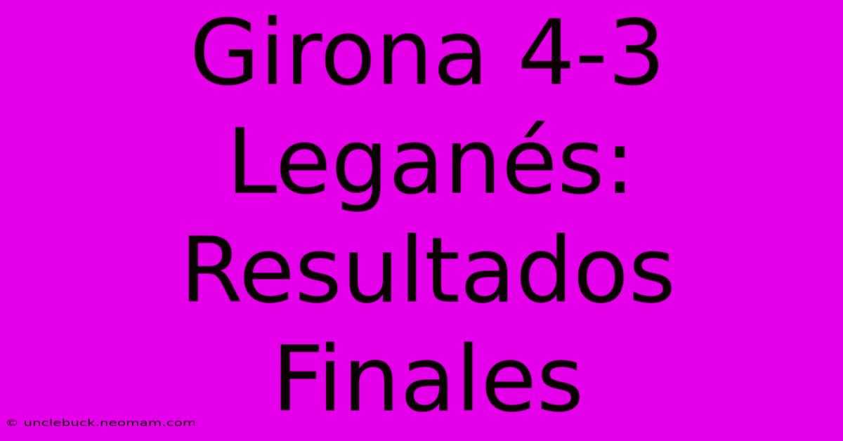 Girona 4-3 Leganés: Resultados Finales