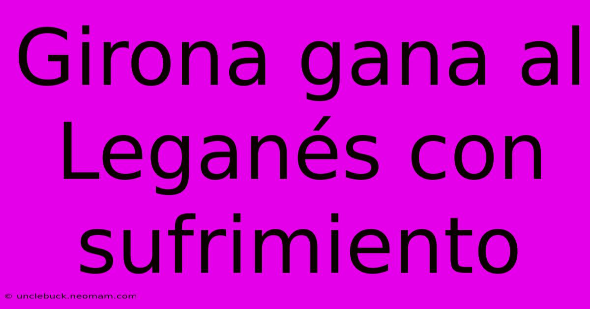 Girona Gana Al Leganés Con Sufrimiento