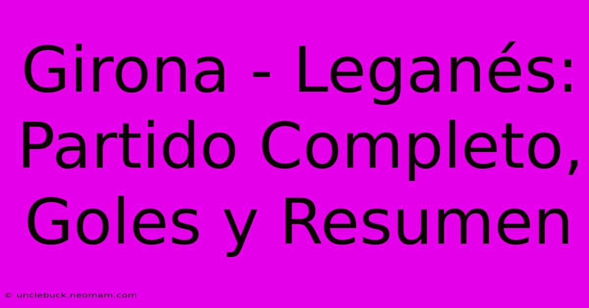 Girona - Leganés: Partido Completo, Goles Y Resumen