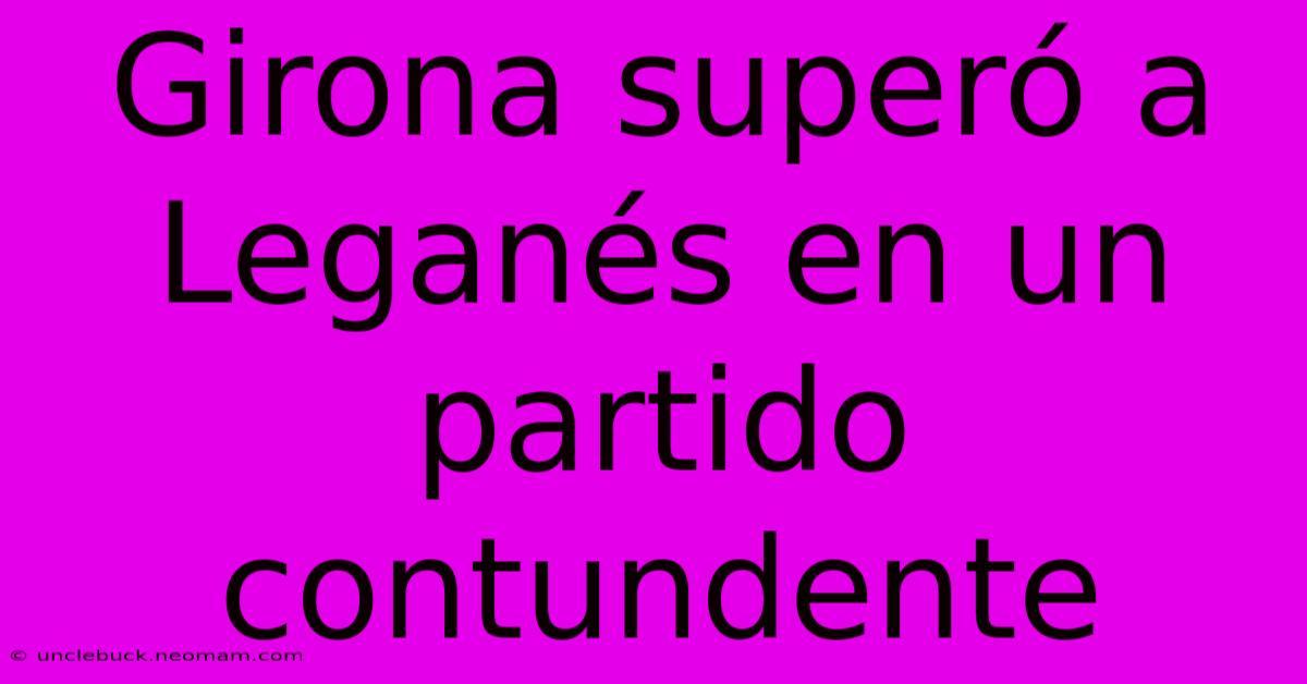 Girona Superó A Leganés En Un Partido Contundente