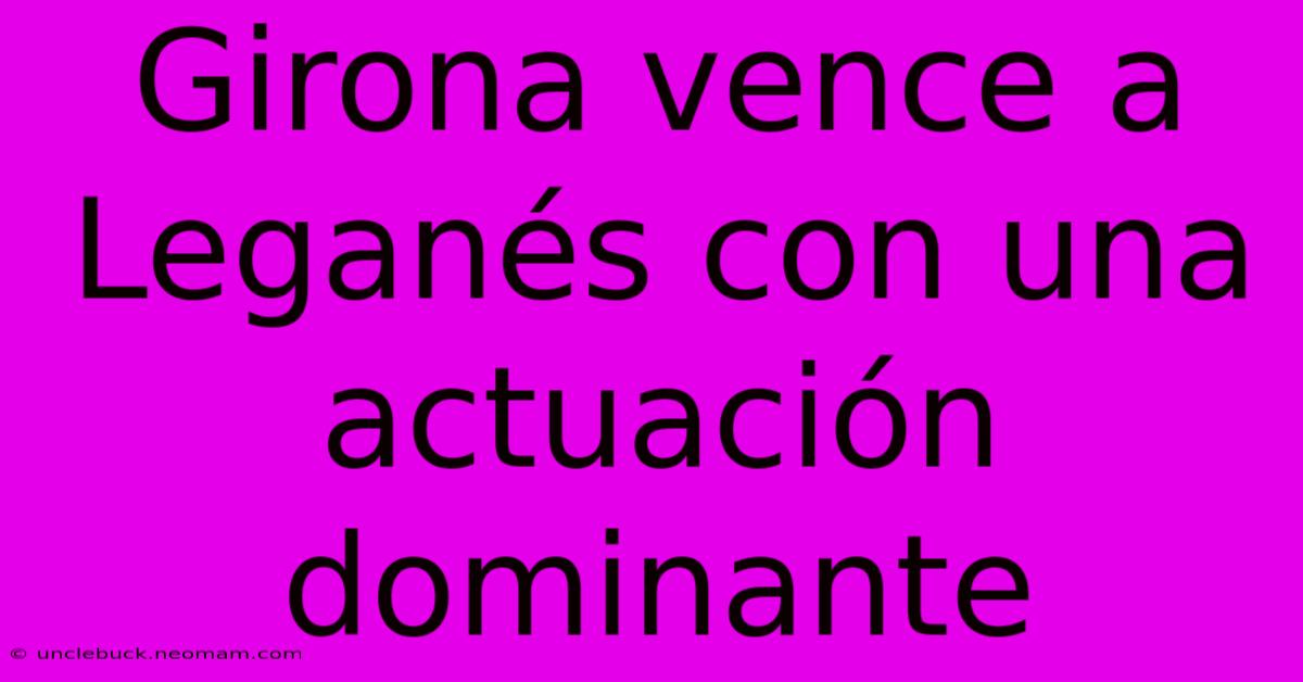 Girona Vence A Leganés Con Una Actuación Dominante