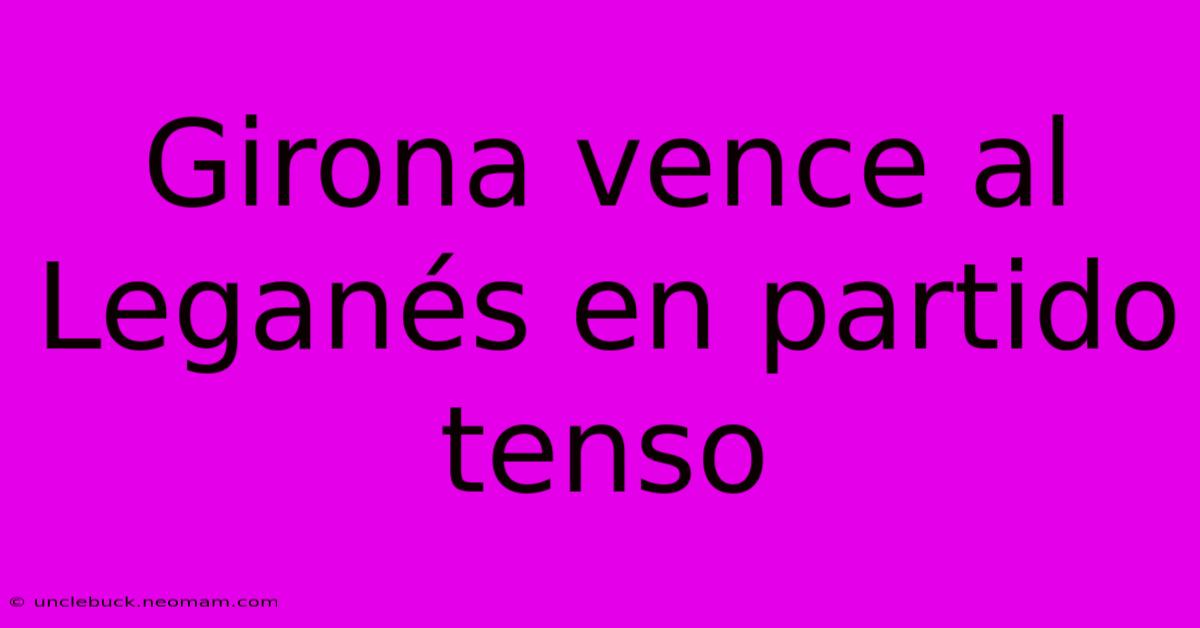 Girona Vence Al Leganés En Partido Tenso