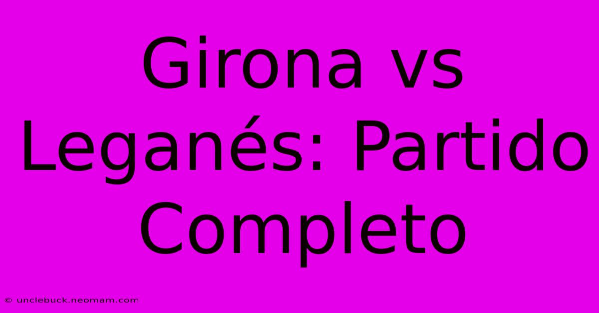 Girona Vs Leganés: Partido Completo