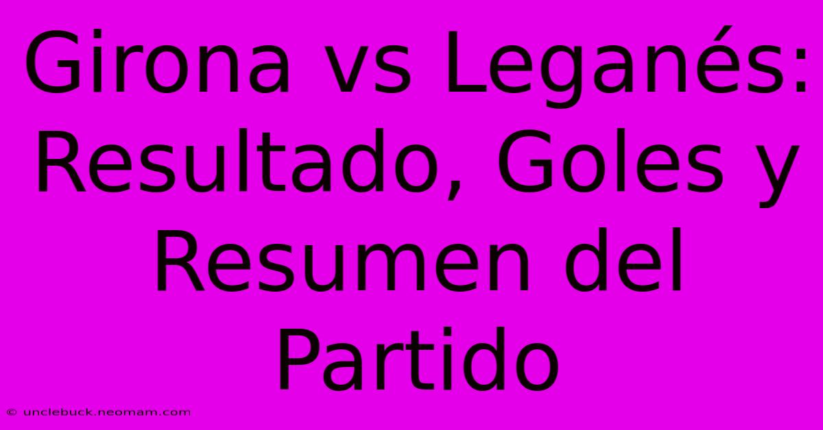 Girona Vs Leganés: Resultado, Goles Y Resumen Del Partido