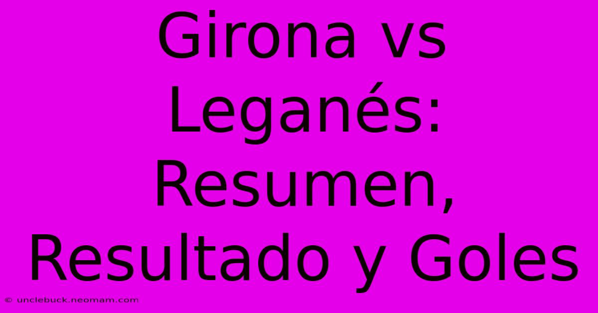 Girona Vs Leganés: Resumen, Resultado Y Goles 