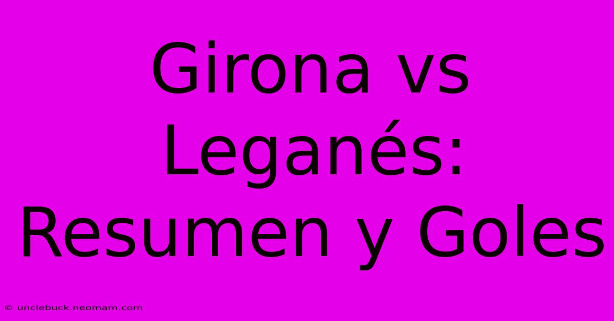 Girona Vs Leganés: Resumen Y Goles 