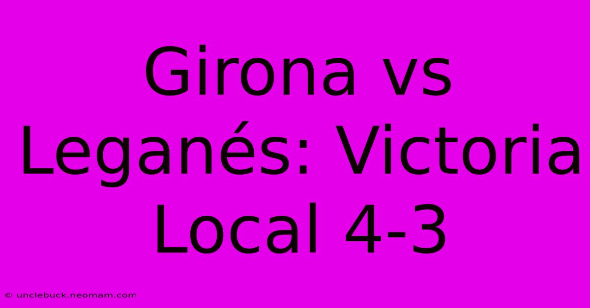 Girona Vs Leganés: Victoria Local 4-3