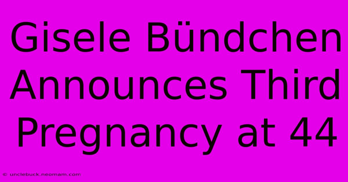 Gisele Bündchen Announces Third Pregnancy At 44