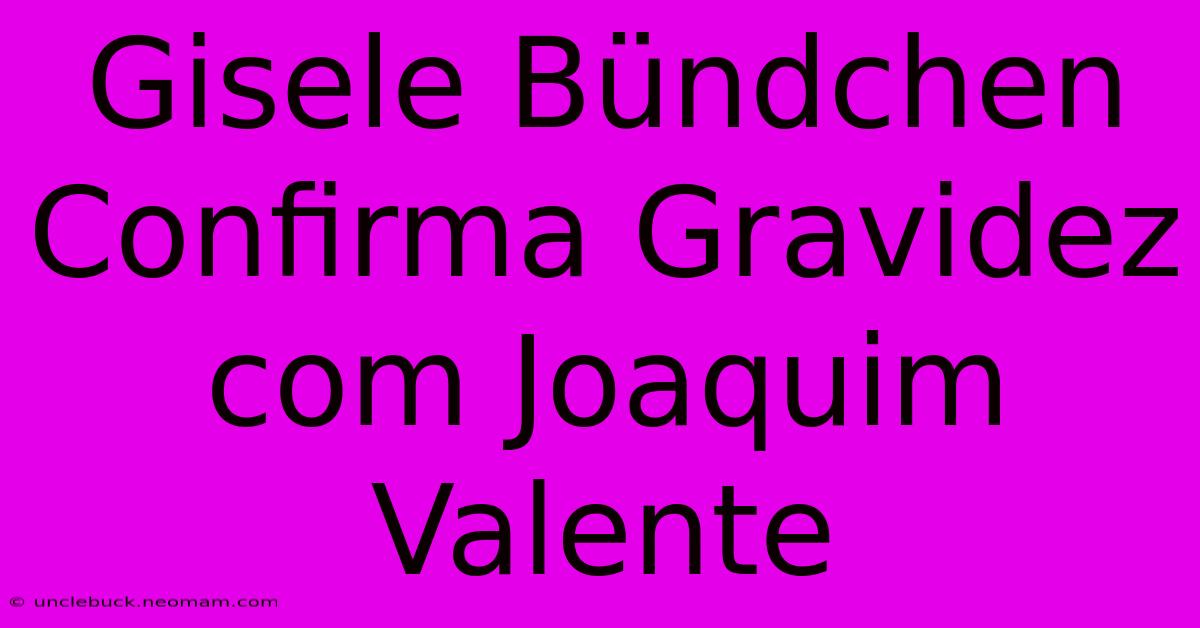 Gisele Bündchen Confirma Gravidez Com Joaquim Valente