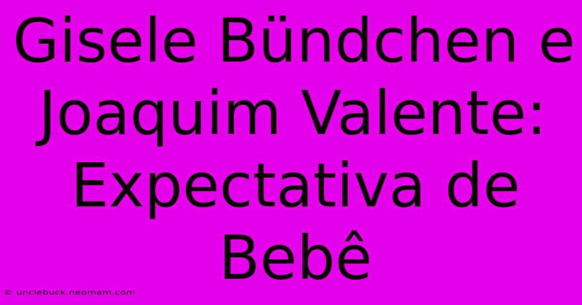 Gisele Bündchen E Joaquim Valente: Expectativa De Bebê 