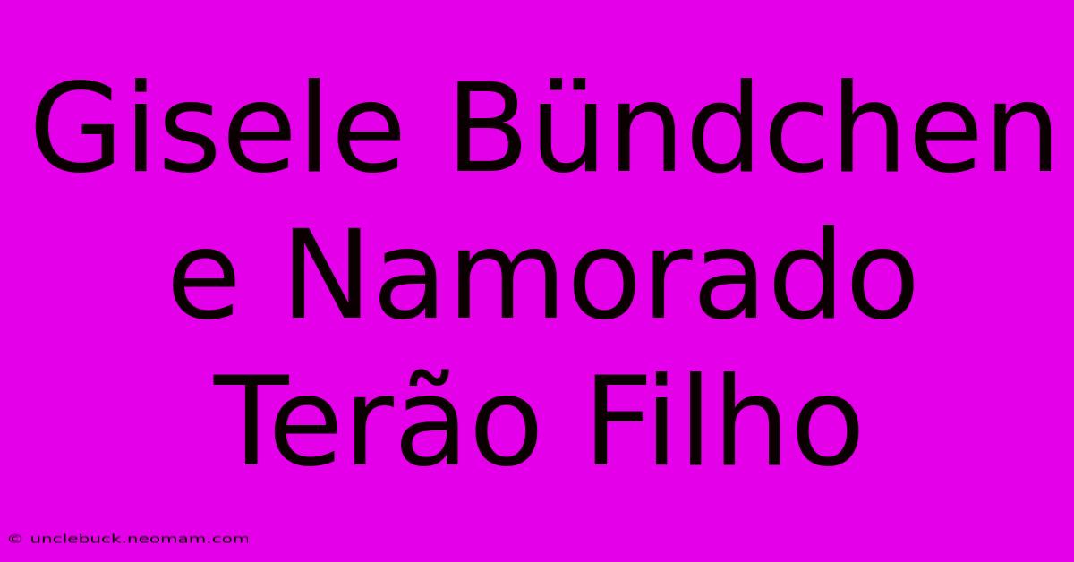 Gisele Bündchen E Namorado Terão Filho