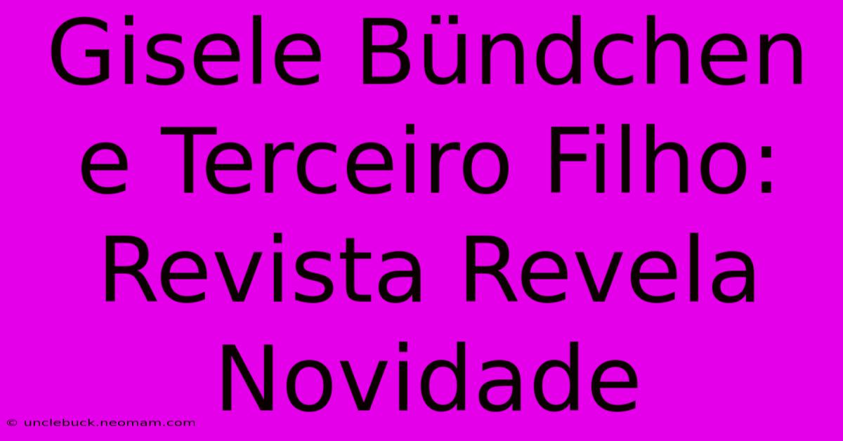 Gisele Bündchen E Terceiro Filho: Revista Revela Novidade