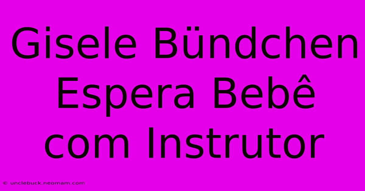 Gisele Bündchen Espera Bebê Com Instrutor