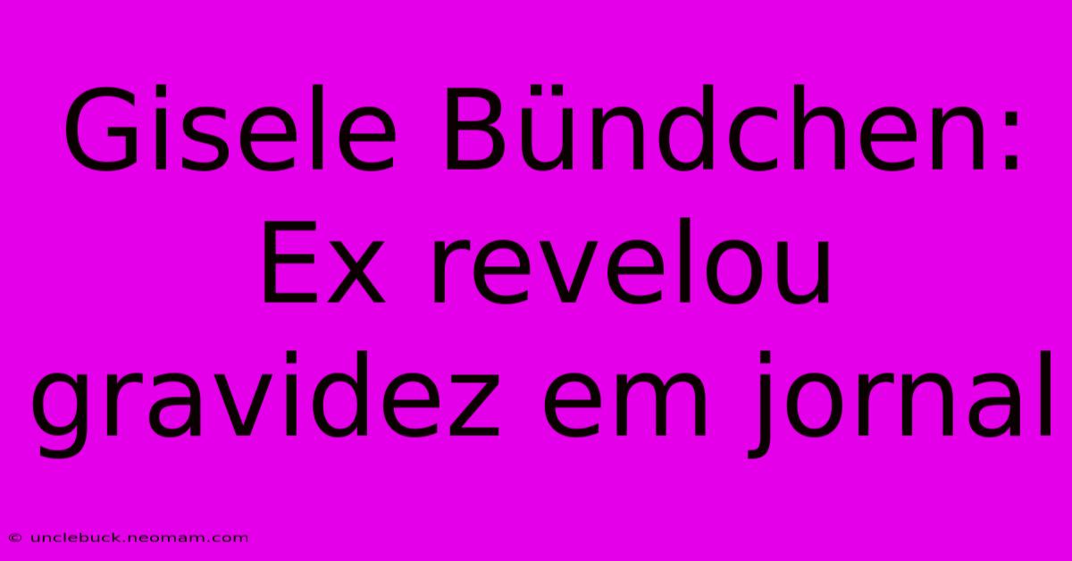 Gisele Bündchen: Ex Revelou Gravidez Em Jornal