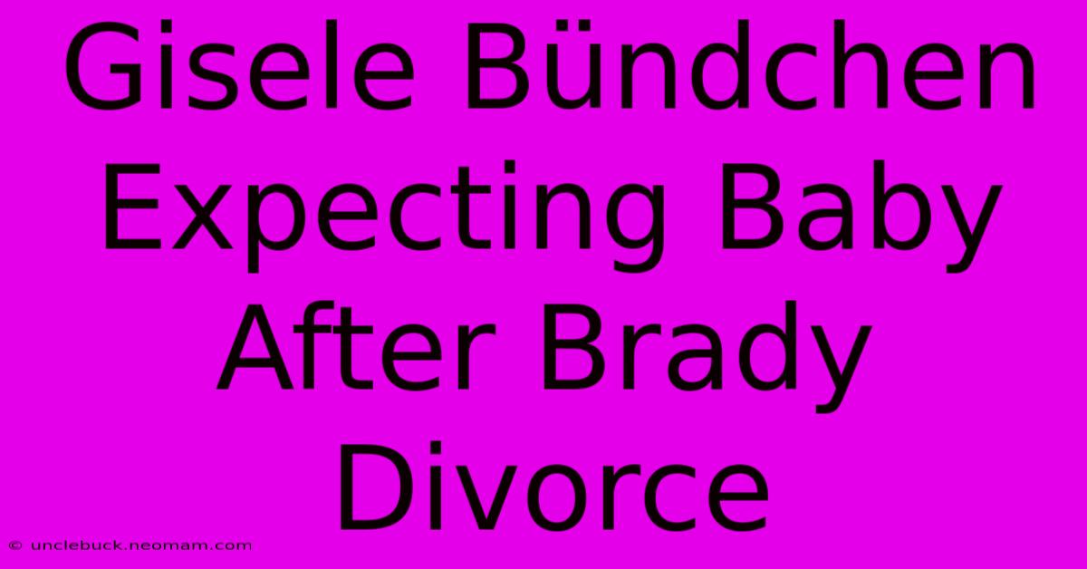 Gisele Bündchen Expecting Baby After Brady Divorce